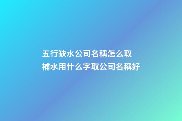 五行缺水公司名稱怎么取 補水用什么字取公司名稱好-第1張-公司起名-玄機派